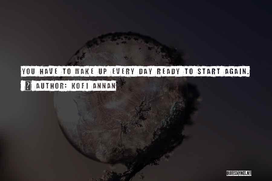 Kofi Annan Quotes: You Have To Wake Up Every Day Ready To Start Again.