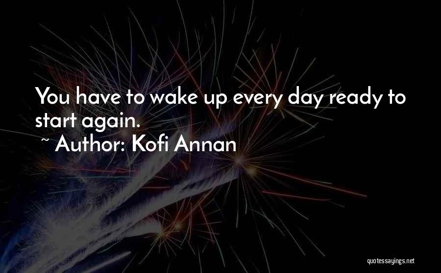 Kofi Annan Quotes: You Have To Wake Up Every Day Ready To Start Again.