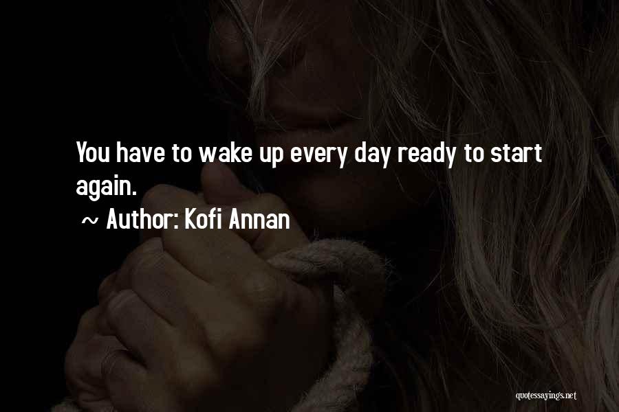 Kofi Annan Quotes: You Have To Wake Up Every Day Ready To Start Again.