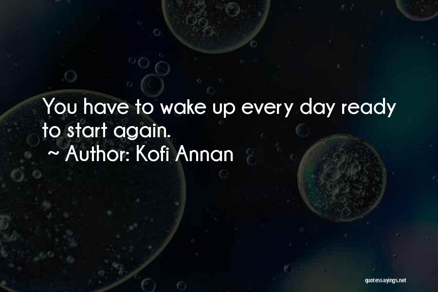 Kofi Annan Quotes: You Have To Wake Up Every Day Ready To Start Again.