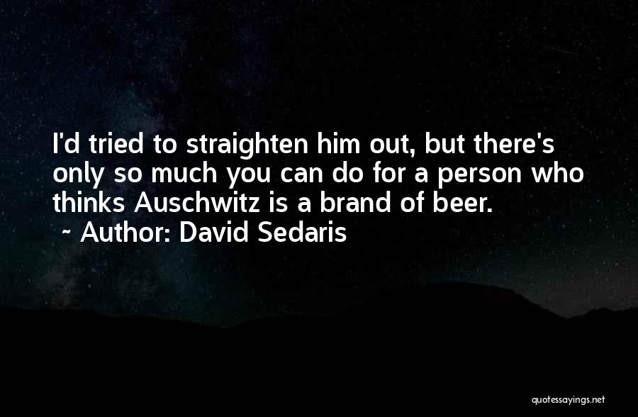 David Sedaris Quotes: I'd Tried To Straighten Him Out, But There's Only So Much You Can Do For A Person Who Thinks Auschwitz