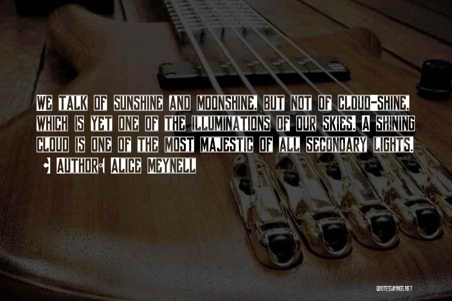 Alice Meynell Quotes: We Talk Of Sunshine And Moonshine, But Not Of Cloud-shine, Which Is Yet One Of The Illuminations Of Our Skies.