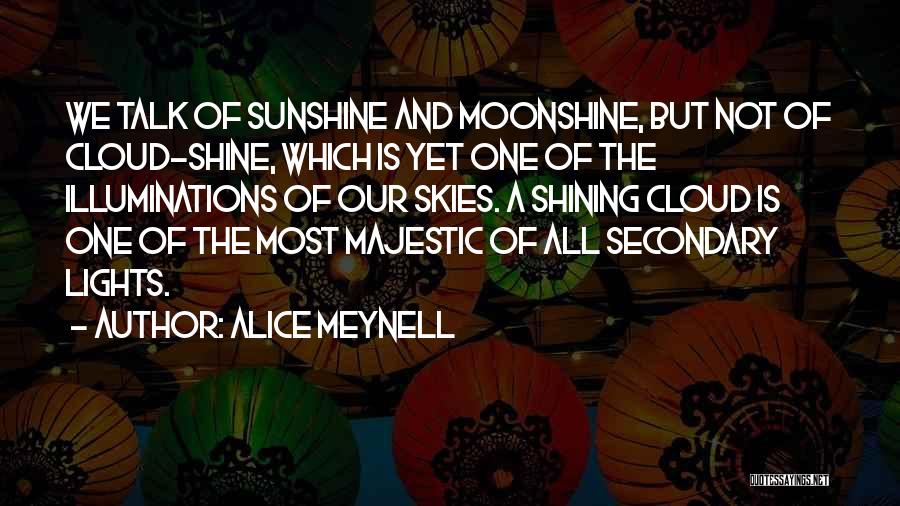 Alice Meynell Quotes: We Talk Of Sunshine And Moonshine, But Not Of Cloud-shine, Which Is Yet One Of The Illuminations Of Our Skies.