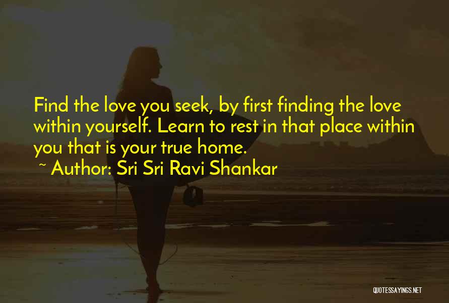 Sri Sri Ravi Shankar Quotes: Find The Love You Seek, By First Finding The Love Within Yourself. Learn To Rest In That Place Within You