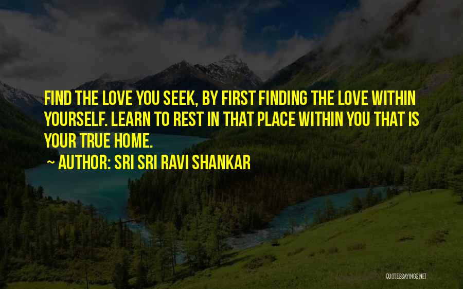 Sri Sri Ravi Shankar Quotes: Find The Love You Seek, By First Finding The Love Within Yourself. Learn To Rest In That Place Within You