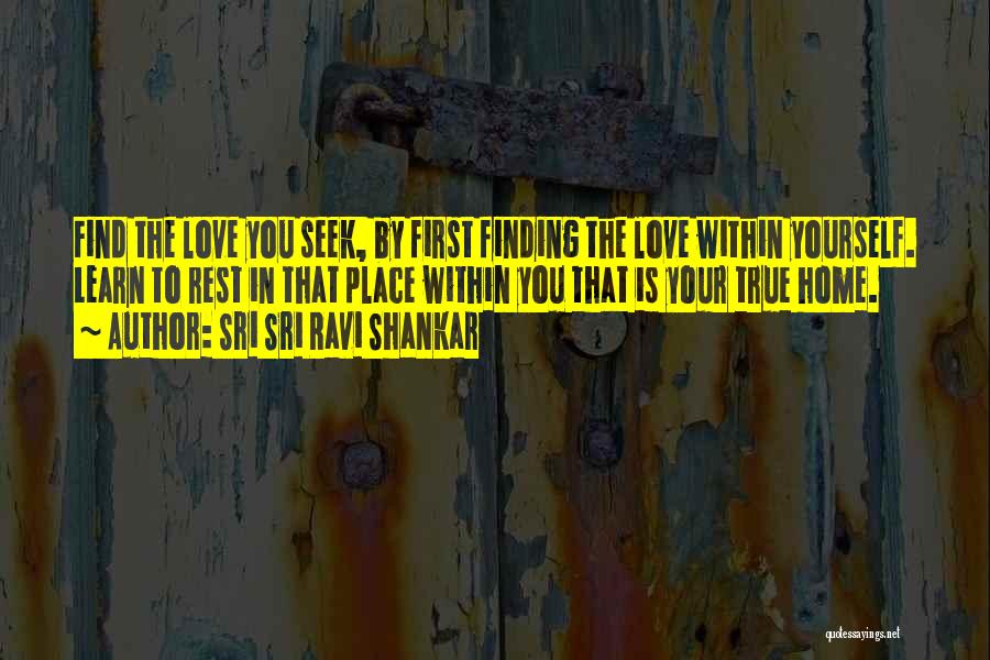 Sri Sri Ravi Shankar Quotes: Find The Love You Seek, By First Finding The Love Within Yourself. Learn To Rest In That Place Within You