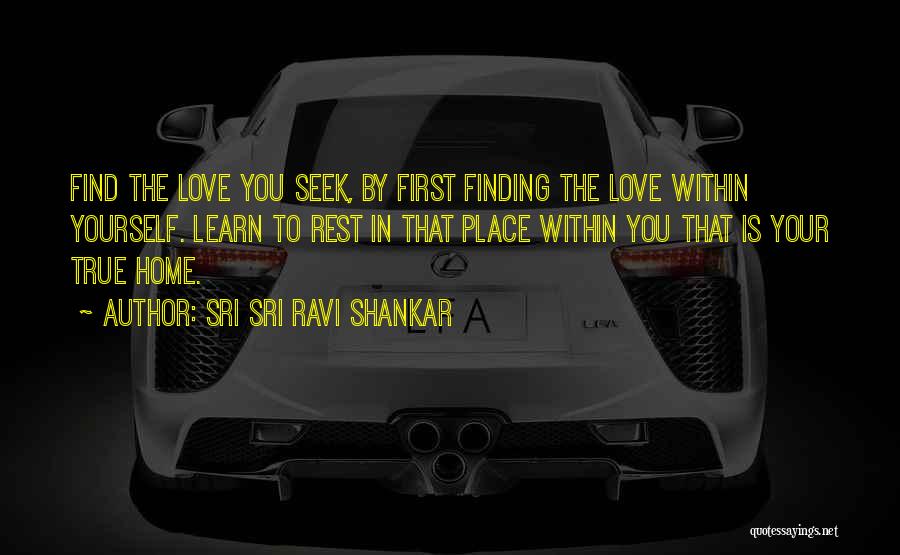 Sri Sri Ravi Shankar Quotes: Find The Love You Seek, By First Finding The Love Within Yourself. Learn To Rest In That Place Within You