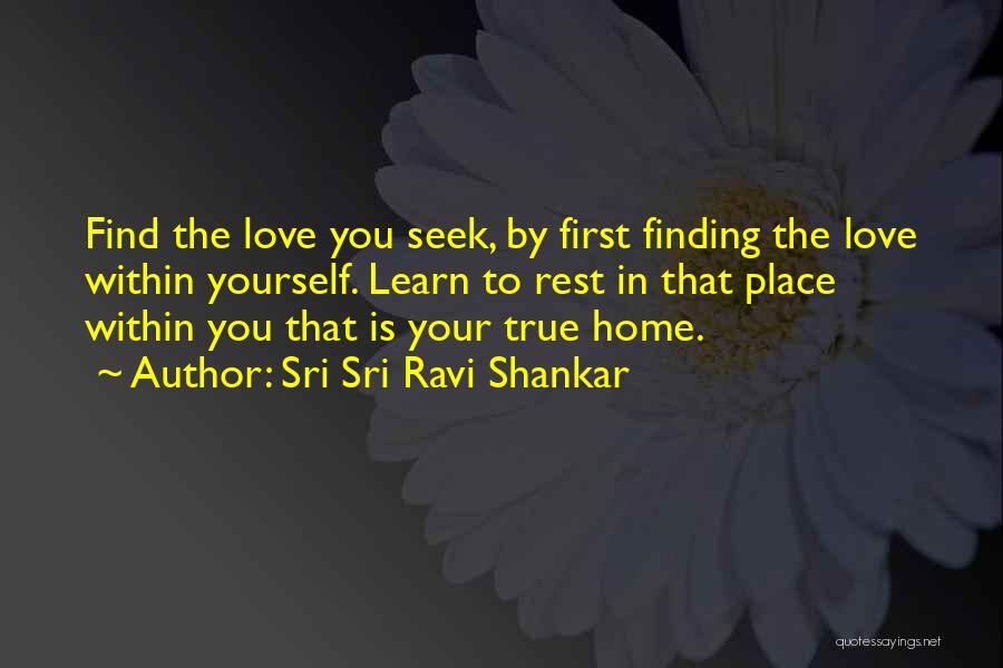 Sri Sri Ravi Shankar Quotes: Find The Love You Seek, By First Finding The Love Within Yourself. Learn To Rest In That Place Within You