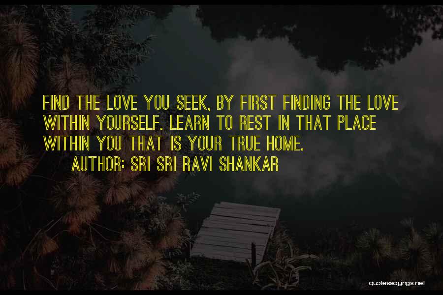 Sri Sri Ravi Shankar Quotes: Find The Love You Seek, By First Finding The Love Within Yourself. Learn To Rest In That Place Within You