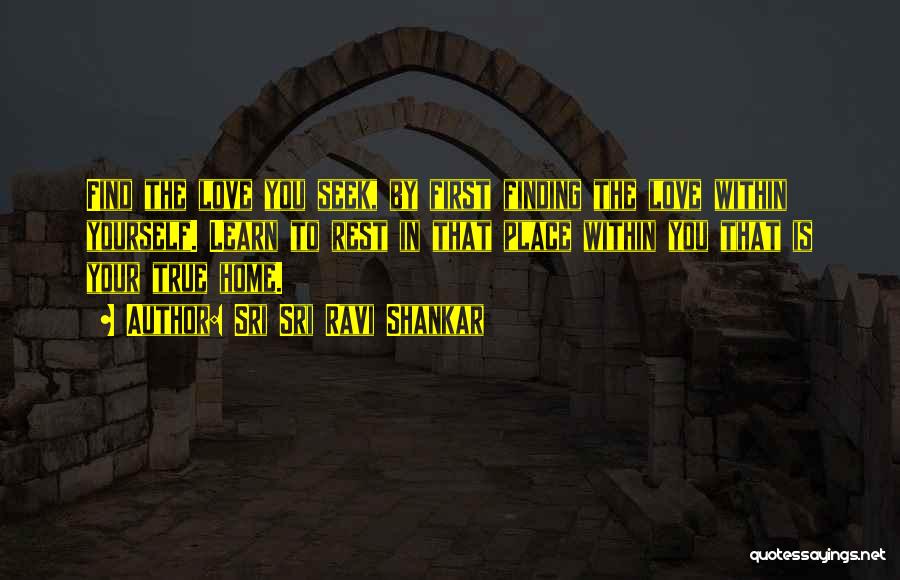 Sri Sri Ravi Shankar Quotes: Find The Love You Seek, By First Finding The Love Within Yourself. Learn To Rest In That Place Within You