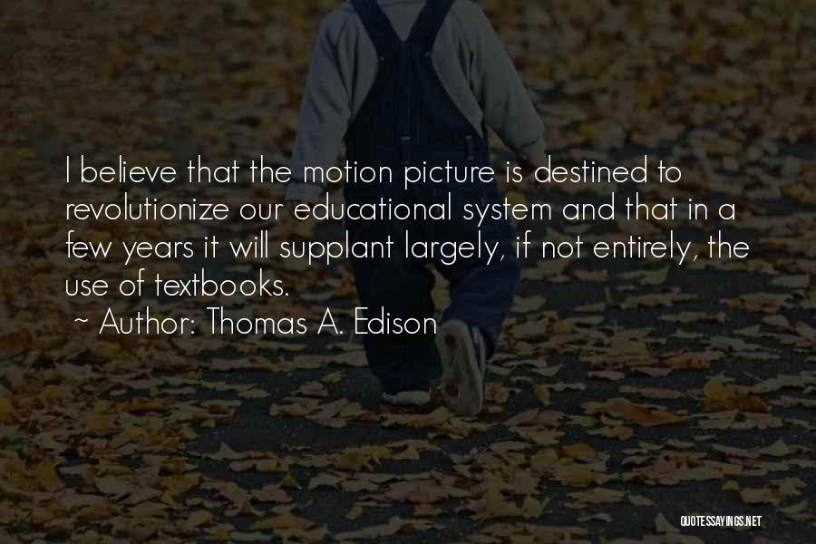 Thomas A. Edison Quotes: I Believe That The Motion Picture Is Destined To Revolutionize Our Educational System And That In A Few Years It