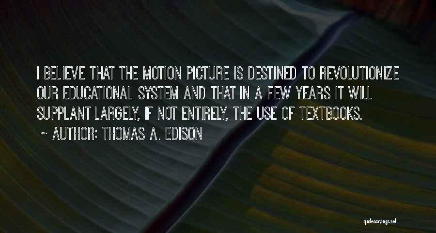 Thomas A. Edison Quotes: I Believe That The Motion Picture Is Destined To Revolutionize Our Educational System And That In A Few Years It
