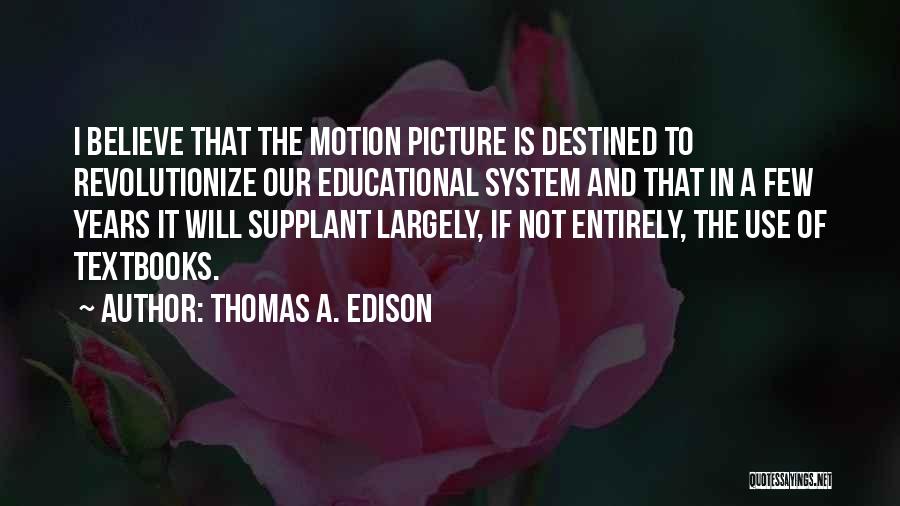 Thomas A. Edison Quotes: I Believe That The Motion Picture Is Destined To Revolutionize Our Educational System And That In A Few Years It