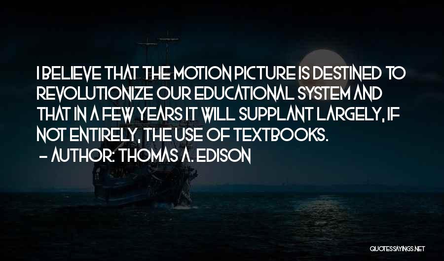 Thomas A. Edison Quotes: I Believe That The Motion Picture Is Destined To Revolutionize Our Educational System And That In A Few Years It