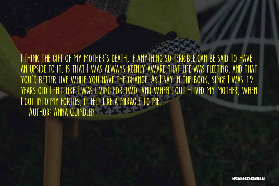 Anna Quindlen Quotes: I Think The Gift Of My Mother's Death, If Anything So Terrible Can Be Said To Have An Upside To