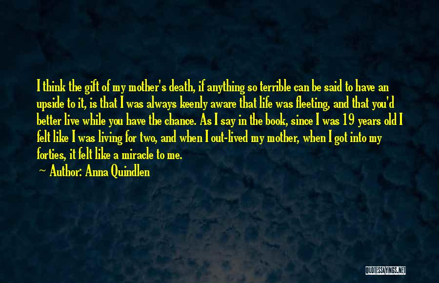 Anna Quindlen Quotes: I Think The Gift Of My Mother's Death, If Anything So Terrible Can Be Said To Have An Upside To