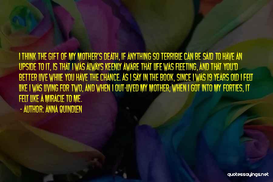 Anna Quindlen Quotes: I Think The Gift Of My Mother's Death, If Anything So Terrible Can Be Said To Have An Upside To