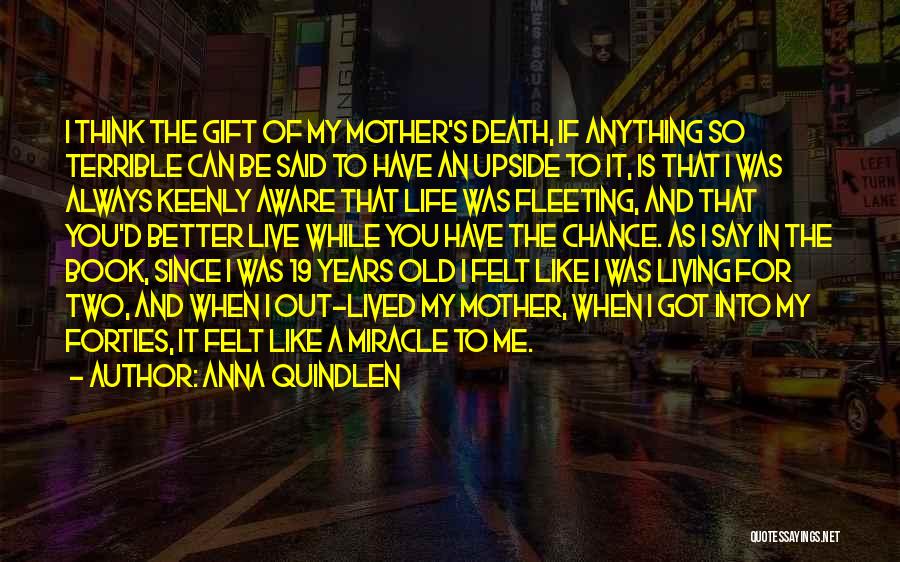 Anna Quindlen Quotes: I Think The Gift Of My Mother's Death, If Anything So Terrible Can Be Said To Have An Upside To