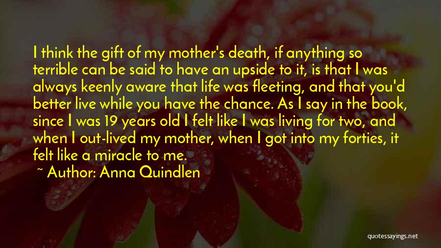 Anna Quindlen Quotes: I Think The Gift Of My Mother's Death, If Anything So Terrible Can Be Said To Have An Upside To