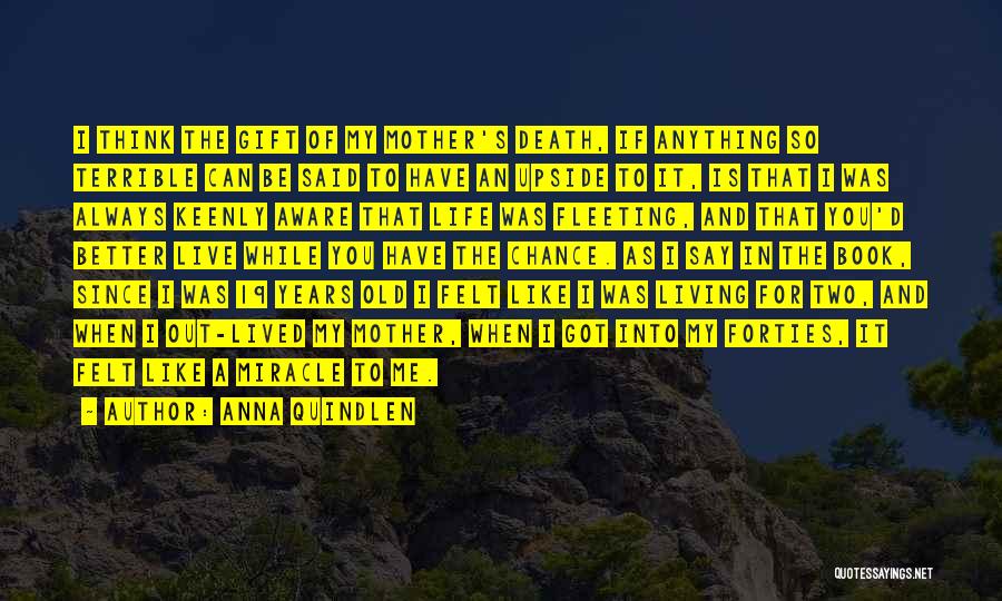 Anna Quindlen Quotes: I Think The Gift Of My Mother's Death, If Anything So Terrible Can Be Said To Have An Upside To