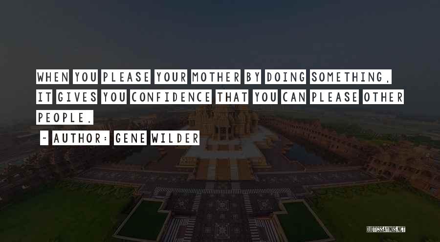 Gene Wilder Quotes: When You Please Your Mother By Doing Something, It Gives You Confidence That You Can Please Other People.