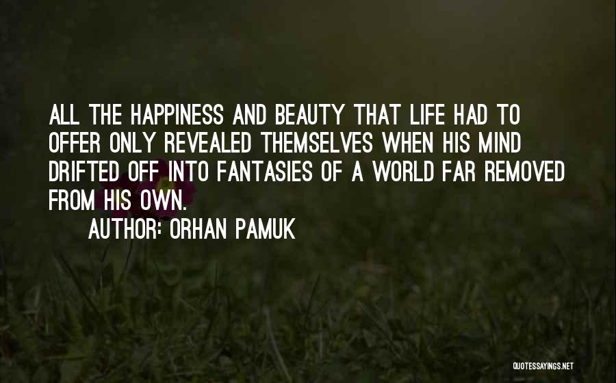 Orhan Pamuk Quotes: All The Happiness And Beauty That Life Had To Offer Only Revealed Themselves When His Mind Drifted Off Into Fantasies