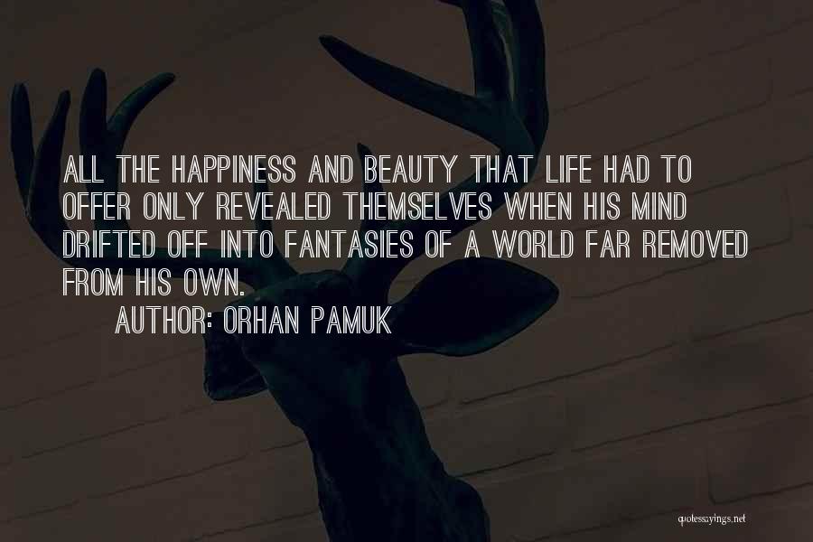 Orhan Pamuk Quotes: All The Happiness And Beauty That Life Had To Offer Only Revealed Themselves When His Mind Drifted Off Into Fantasies