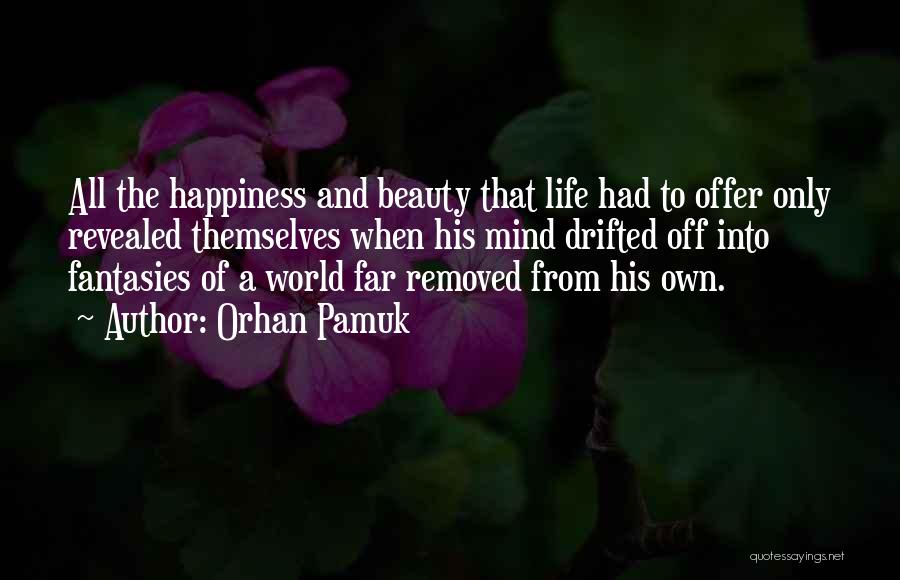 Orhan Pamuk Quotes: All The Happiness And Beauty That Life Had To Offer Only Revealed Themselves When His Mind Drifted Off Into Fantasies