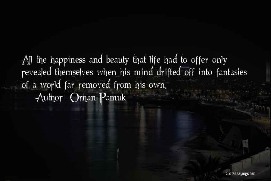 Orhan Pamuk Quotes: All The Happiness And Beauty That Life Had To Offer Only Revealed Themselves When His Mind Drifted Off Into Fantasies