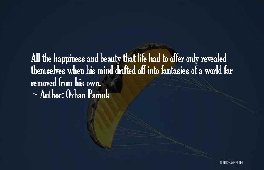 Orhan Pamuk Quotes: All The Happiness And Beauty That Life Had To Offer Only Revealed Themselves When His Mind Drifted Off Into Fantasies