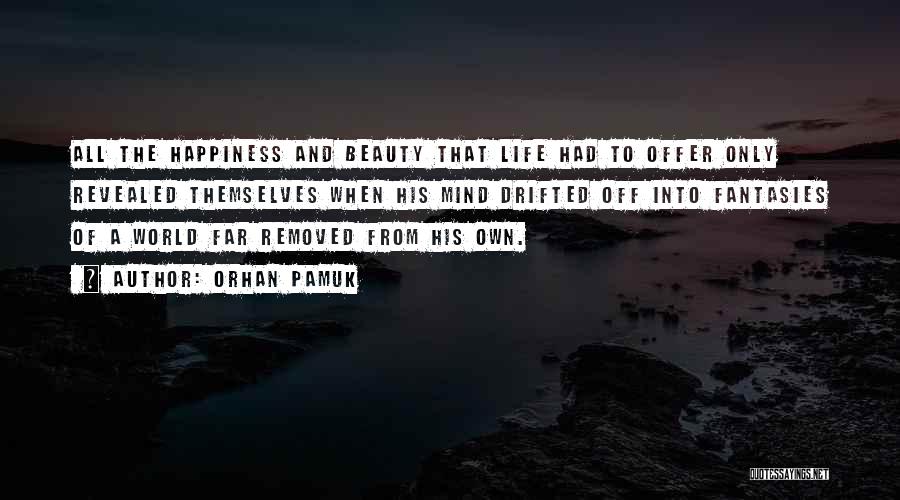 Orhan Pamuk Quotes: All The Happiness And Beauty That Life Had To Offer Only Revealed Themselves When His Mind Drifted Off Into Fantasies