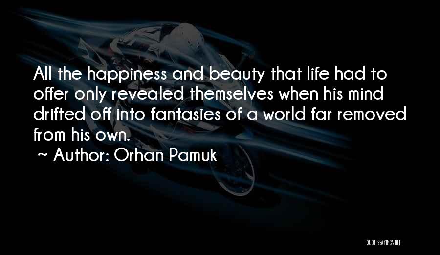 Orhan Pamuk Quotes: All The Happiness And Beauty That Life Had To Offer Only Revealed Themselves When His Mind Drifted Off Into Fantasies