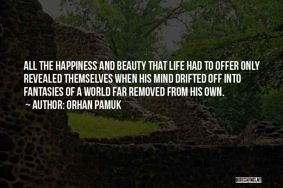 Orhan Pamuk Quotes: All The Happiness And Beauty That Life Had To Offer Only Revealed Themselves When His Mind Drifted Off Into Fantasies