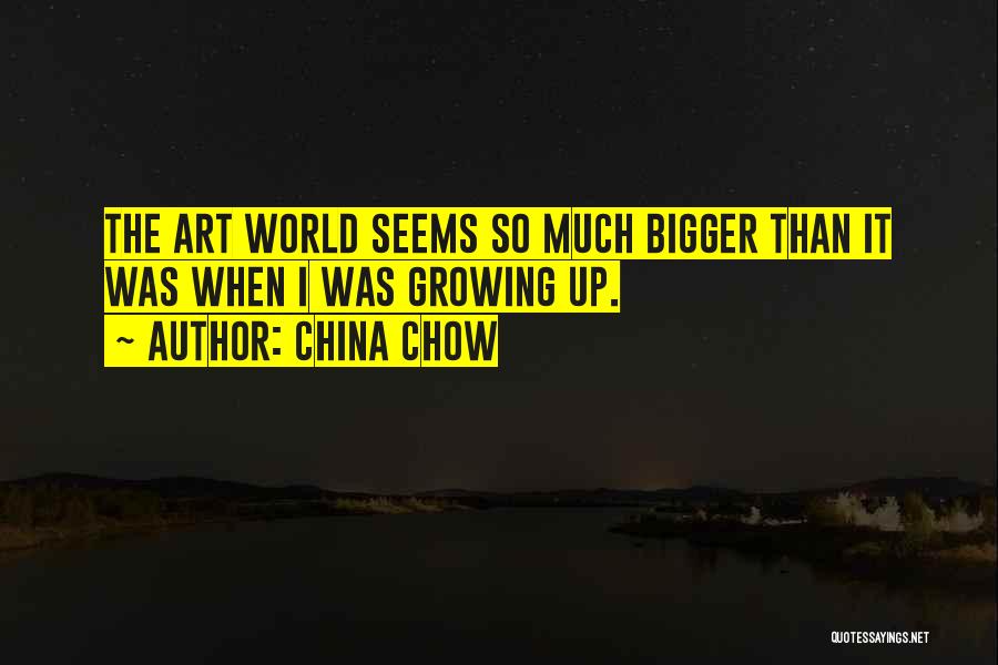 China Chow Quotes: The Art World Seems So Much Bigger Than It Was When I Was Growing Up.