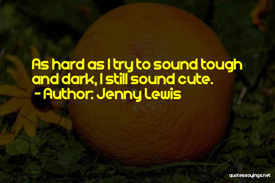 Jenny Lewis Quotes: As Hard As I Try To Sound Tough And Dark, I Still Sound Cute.