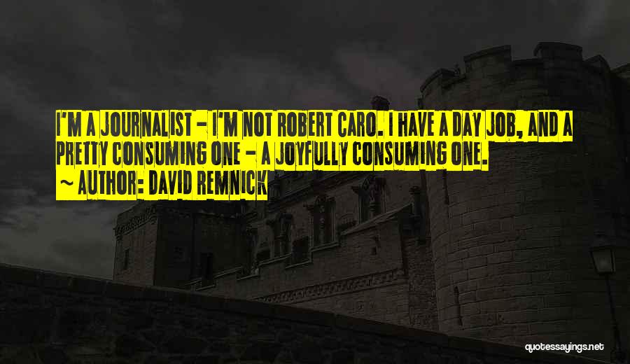 David Remnick Quotes: I'm A Journalist - I'm Not Robert Caro. I Have A Day Job, And A Pretty Consuming One - A