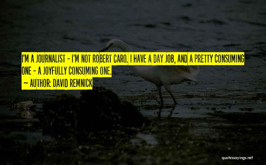 David Remnick Quotes: I'm A Journalist - I'm Not Robert Caro. I Have A Day Job, And A Pretty Consuming One - A