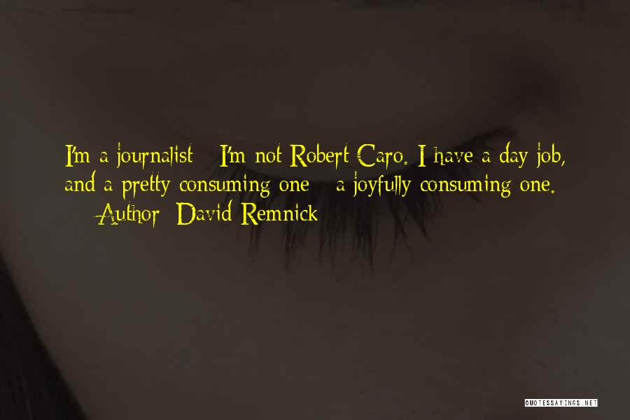 David Remnick Quotes: I'm A Journalist - I'm Not Robert Caro. I Have A Day Job, And A Pretty Consuming One - A