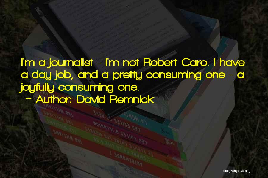 David Remnick Quotes: I'm A Journalist - I'm Not Robert Caro. I Have A Day Job, And A Pretty Consuming One - A