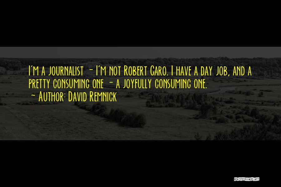 David Remnick Quotes: I'm A Journalist - I'm Not Robert Caro. I Have A Day Job, And A Pretty Consuming One - A