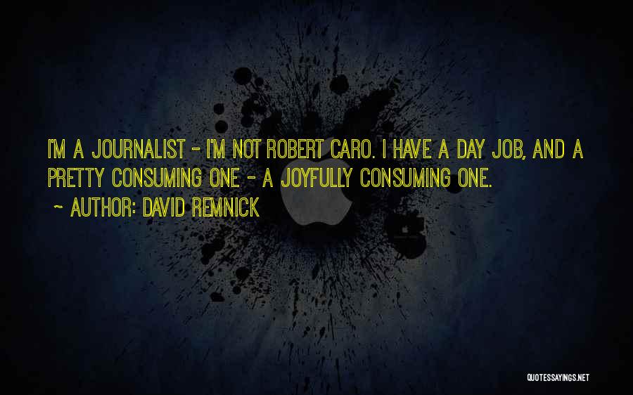 David Remnick Quotes: I'm A Journalist - I'm Not Robert Caro. I Have A Day Job, And A Pretty Consuming One - A