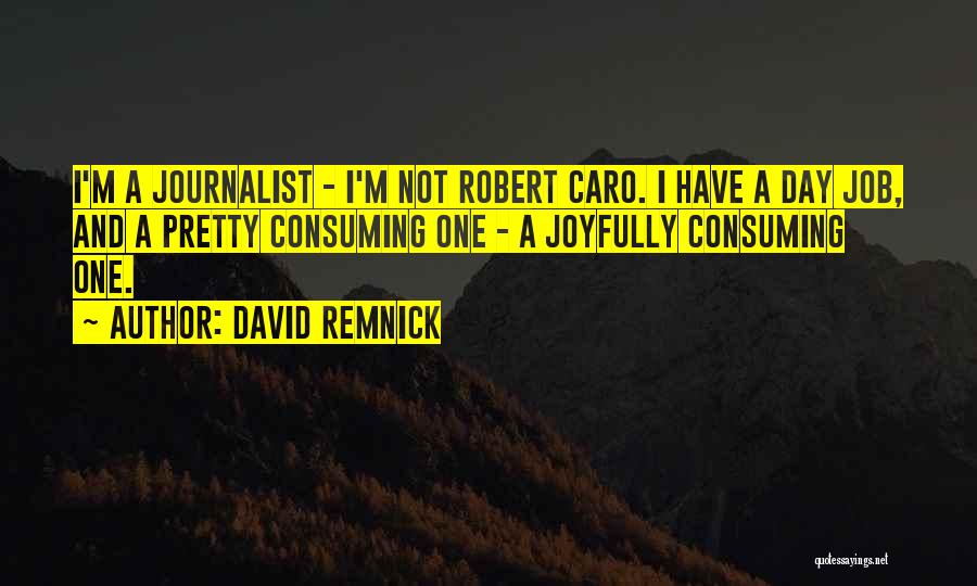 David Remnick Quotes: I'm A Journalist - I'm Not Robert Caro. I Have A Day Job, And A Pretty Consuming One - A