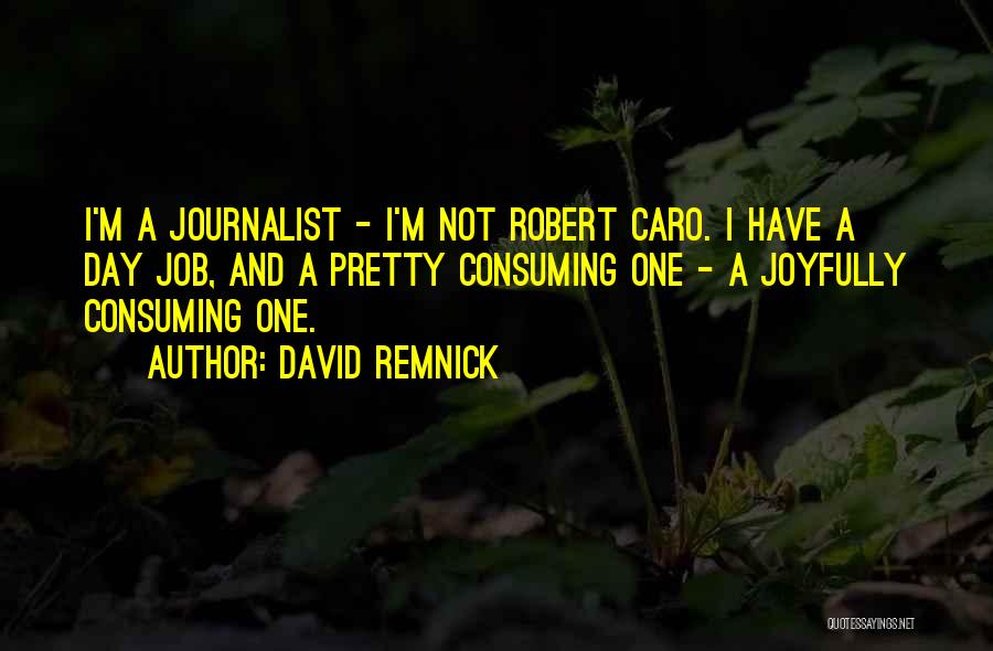 David Remnick Quotes: I'm A Journalist - I'm Not Robert Caro. I Have A Day Job, And A Pretty Consuming One - A