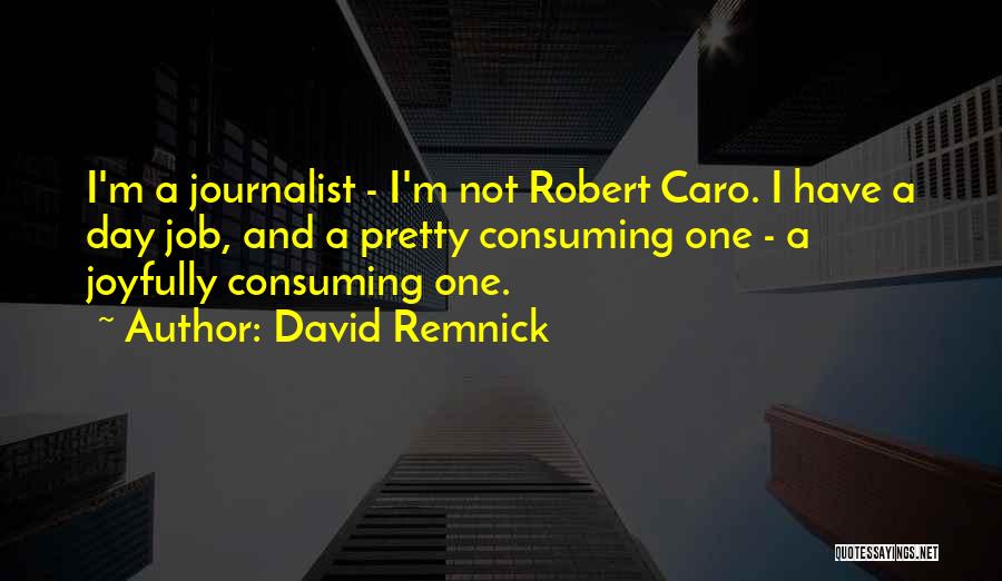 David Remnick Quotes: I'm A Journalist - I'm Not Robert Caro. I Have A Day Job, And A Pretty Consuming One - A