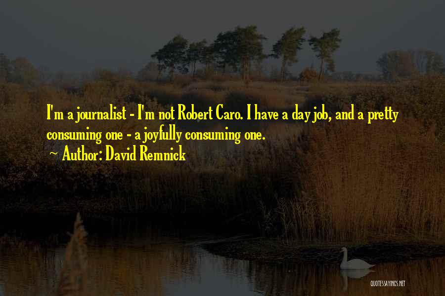 David Remnick Quotes: I'm A Journalist - I'm Not Robert Caro. I Have A Day Job, And A Pretty Consuming One - A