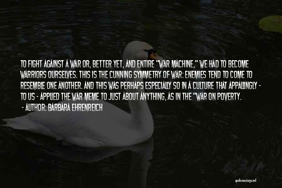 Barbara Ehrenreich Quotes: To Fight Against A War Or, Better Yet, And Entire War Machine, We Had To Become Warriors Ourselves. This Is