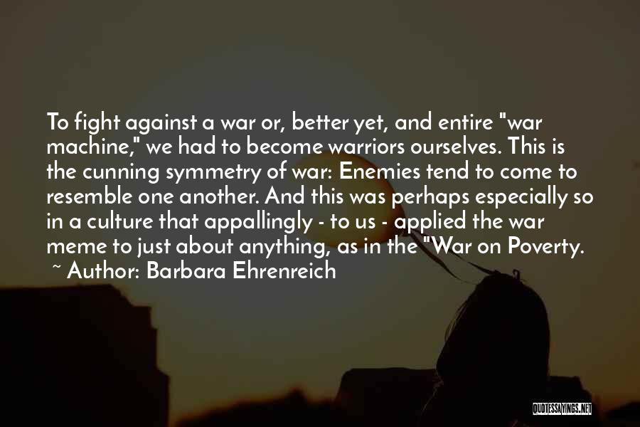 Barbara Ehrenreich Quotes: To Fight Against A War Or, Better Yet, And Entire War Machine, We Had To Become Warriors Ourselves. This Is