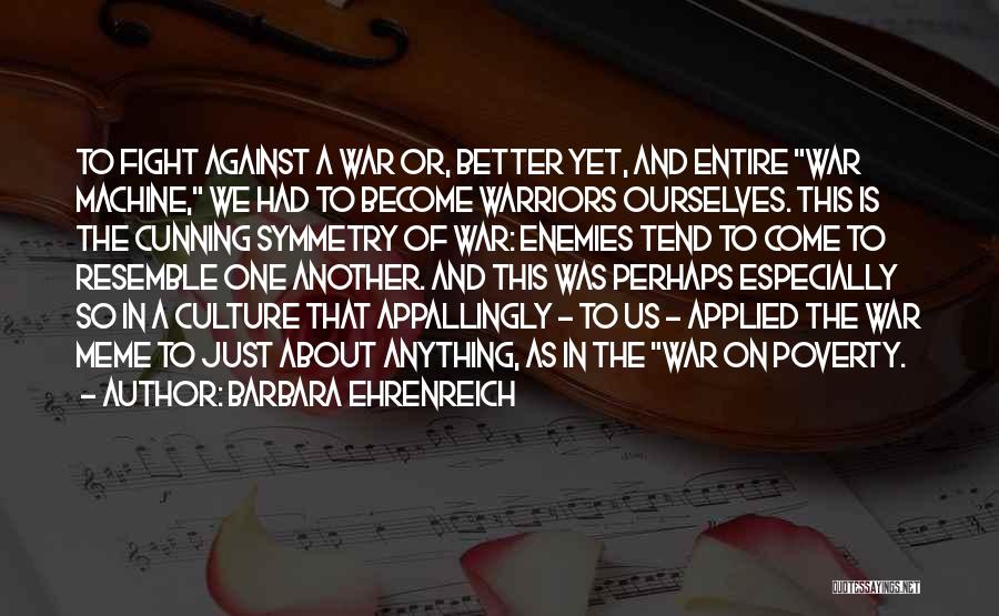 Barbara Ehrenreich Quotes: To Fight Against A War Or, Better Yet, And Entire War Machine, We Had To Become Warriors Ourselves. This Is