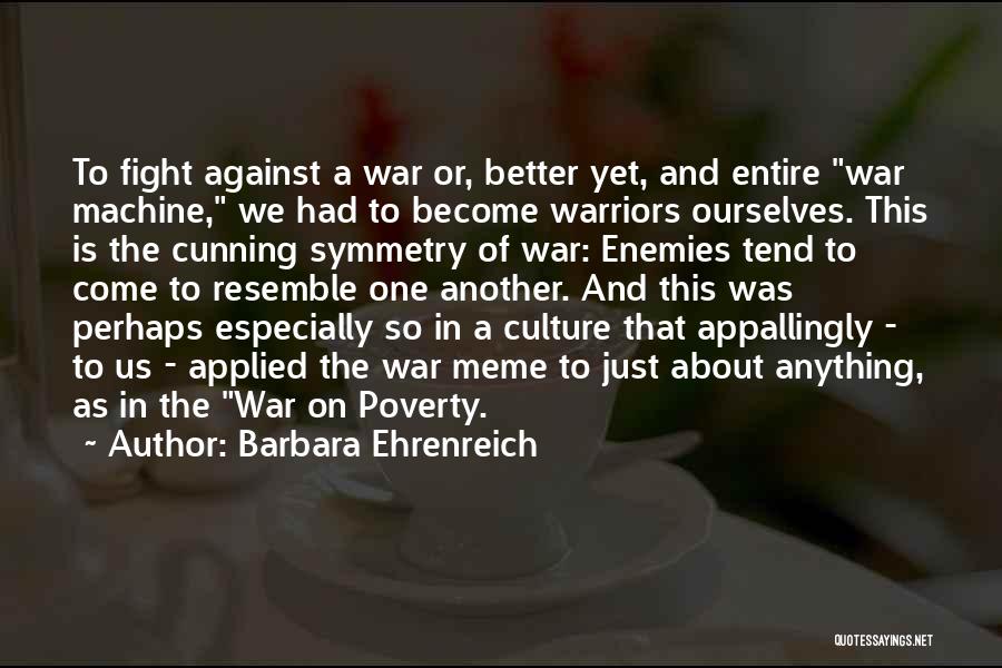 Barbara Ehrenreich Quotes: To Fight Against A War Or, Better Yet, And Entire War Machine, We Had To Become Warriors Ourselves. This Is