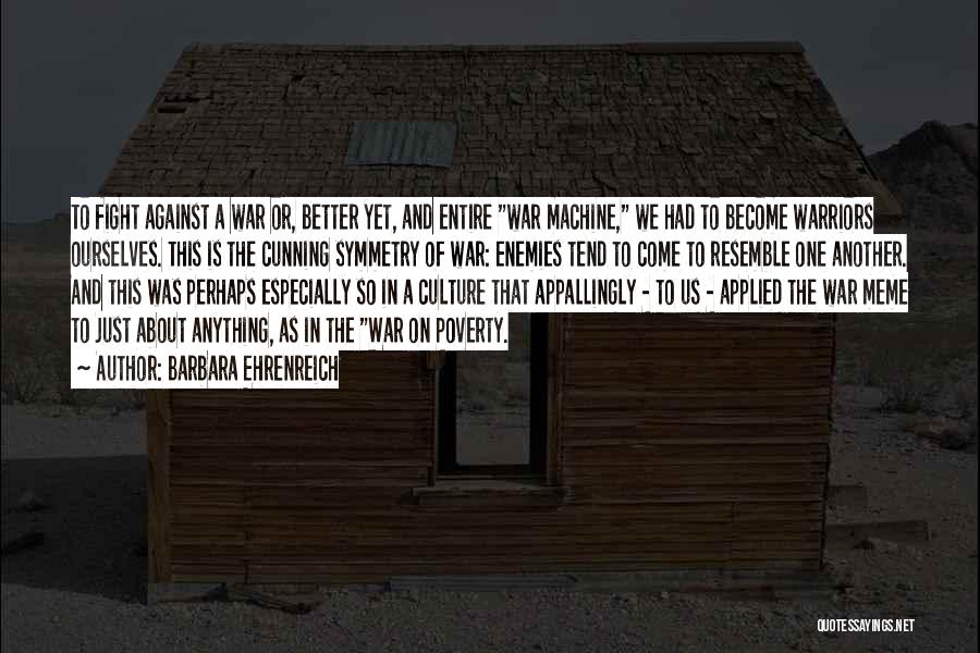 Barbara Ehrenreich Quotes: To Fight Against A War Or, Better Yet, And Entire War Machine, We Had To Become Warriors Ourselves. This Is